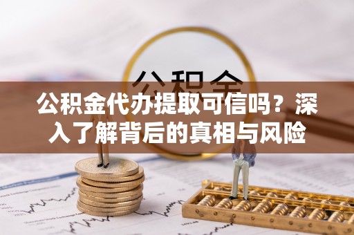 常平公积金代办提取可信吗？深入了解背后的真相与风险