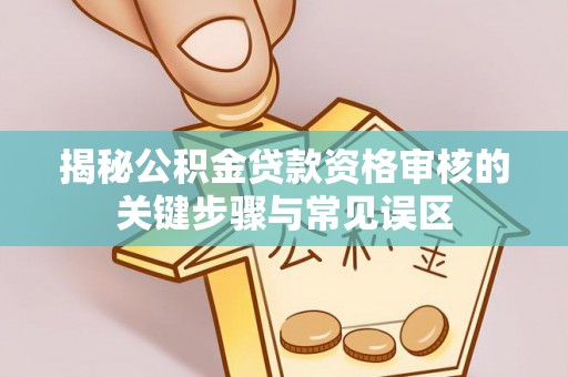 常平揭秘公积金贷款资格审核的关键步骤与常见误区