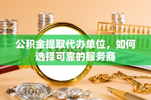 常平公积金提取代办单位，如何选择可靠的服务商