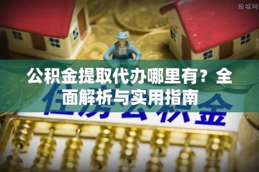 常平公积金提取代办哪里有？全面解析与实用指南