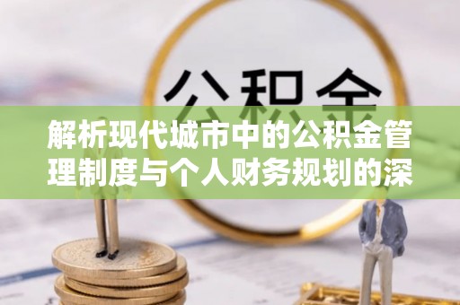 常平解析现代城市中的公积金管理制度与个人财务规划的深度关联