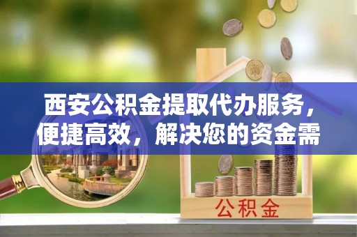 常平西安公积金提取代办服务，便捷高效，解决您的资金需求