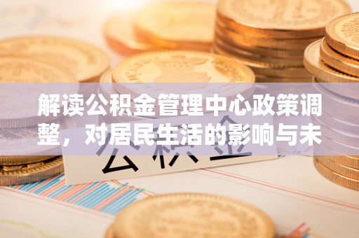 常平解读公积金管理中心政策调整，对居民生活的影响与未来展望