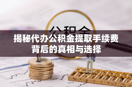 常平揭秘代办公积金提取手续费背后的真相与选择