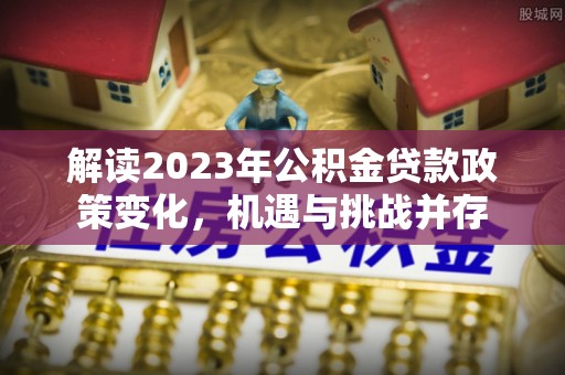 常平解读2023年公积金贷款政策变化，机遇与挑战并存
