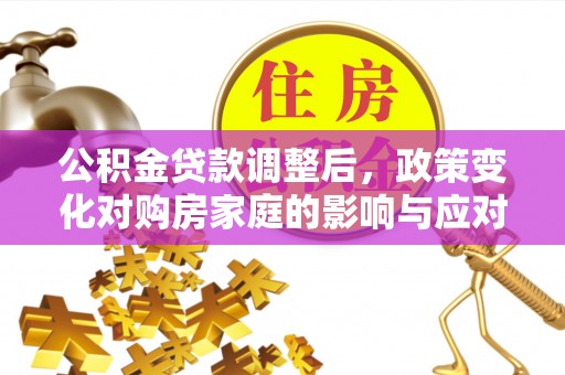 常平公积金贷款调整后，政策变化对购房家庭的影响与应对策略