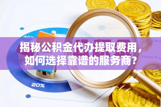 常平揭秘公积金代办提取费用，如何选择靠谱的服务商？