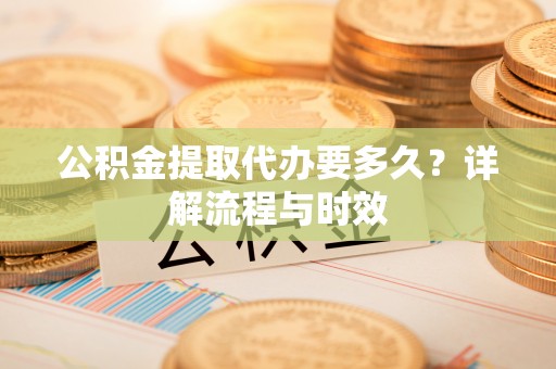 常平公积金提取代办要多久？详解流程与时效