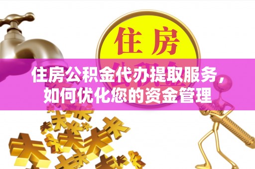 常平住房公积金代办提取服务，如何优化您的资金管理