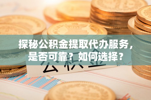 常平探秘公积金提取代办服务，是否可靠？如何选择？