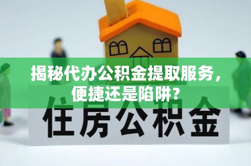 常平揭秘代办公积金提取服务，便捷还是陷阱？