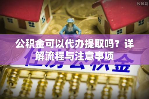 常平公积金可以代办提取吗？详解流程与注意事项