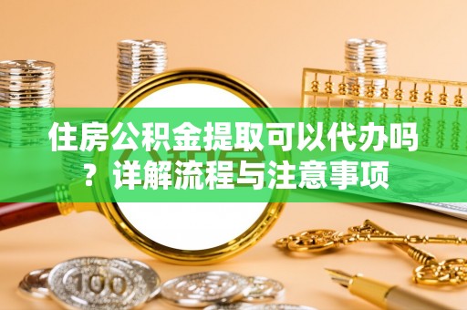 常平住房公积金提取可以代办吗？详解流程与注意事项