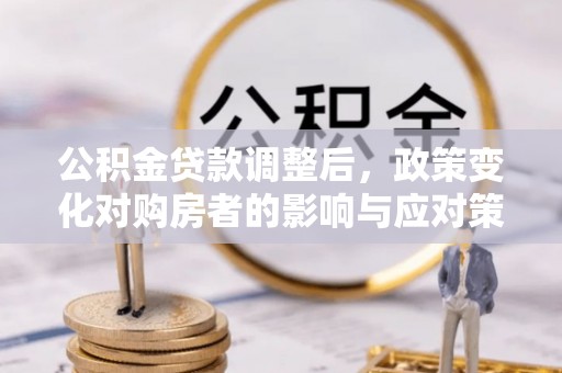 常平公积金贷款调整后，政策变化对购房者的影响与应对策略