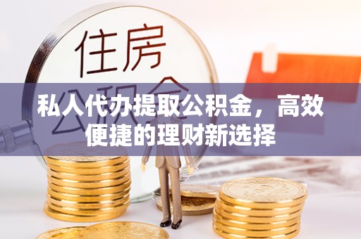 常平私人代办提取公积金，高效便捷的理财新选择