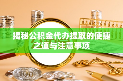 常平揭秘公积金代办提取的便捷之道与注意事项