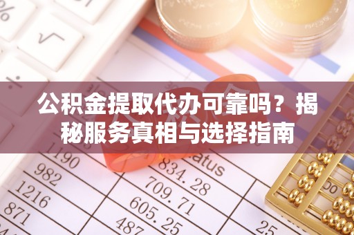 常平公积金提取代办可靠吗？揭秘服务真相与选择指南
