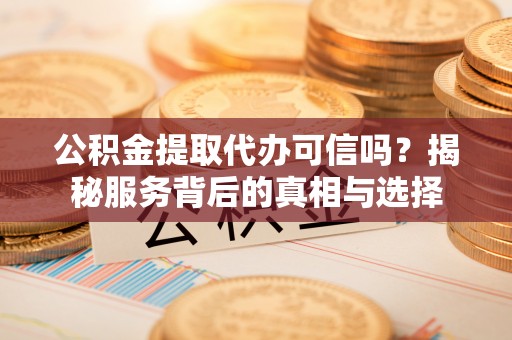 常平公积金提取代办可信吗？揭秘服务背后的真相与选择