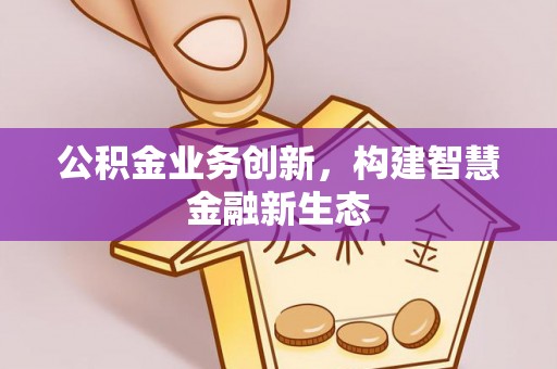常平公积金业务创新，构建智慧金融新生态