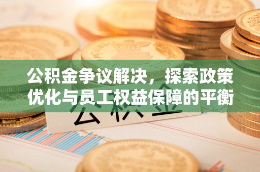 常平公积金争议解决，探索政策优化与员工权益保障的平衡点