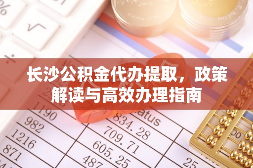 常平长沙公积金代办提取，政策解读与高效办理指南
