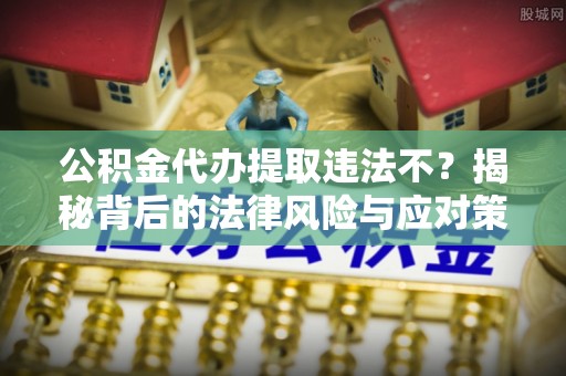 常平公积金代办提取违法不？揭秘背后的法律风险与应对策略