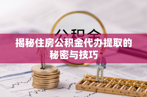常平揭秘住房公积金代办提取的秘密与技巧