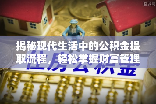 常平揭秘现代生活中的公积金提取流程，轻松掌握财富管理新技能