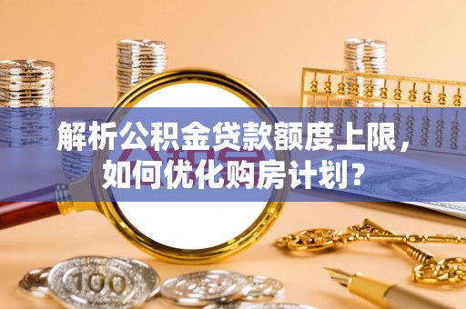 常平解析公积金贷款额度上限，如何优化购房计划？