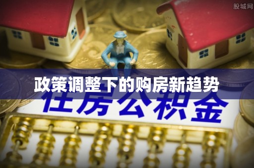 常平政策调整下的购房新趋势