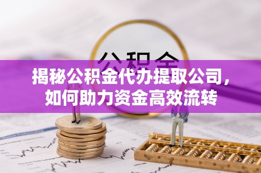 常平揭秘公积金代办提取公司，如何助力资金高效流转