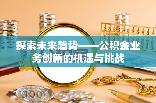 常平探索未来趋势——公积金业务创新的机遇与挑战