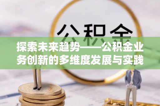 常平探索未来趋势——公积金业务创新的多维度发展与实践