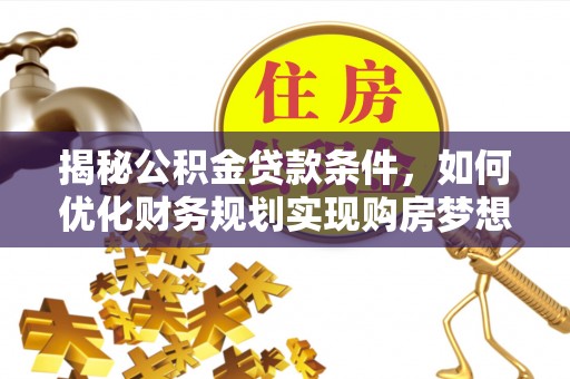 常平揭秘公积金贷款条件，如何优化财务规划实现购房梦想