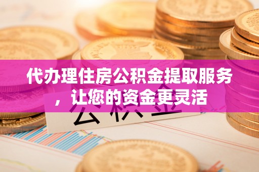 常平代办理住房公积金提取服务，让您的资金更灵活