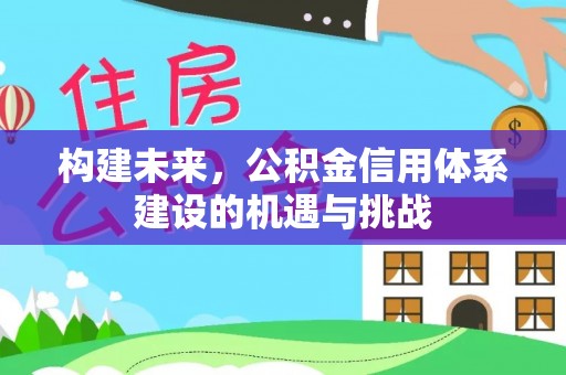 常平构建未来，公积金信用体系建设的机遇与挑战