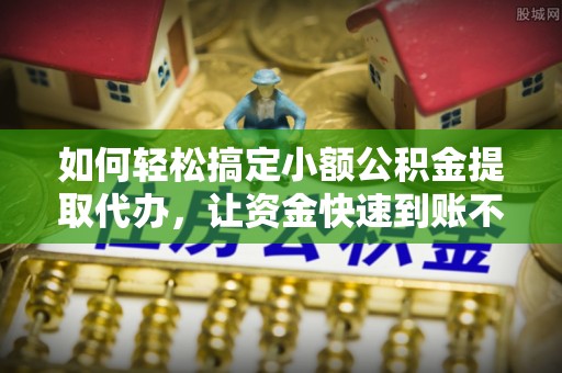 常平如何轻松搞定小额公积金提取代办，让资金快速到账不是梦