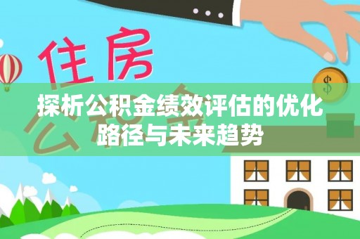 常平探析公积金绩效评估的优化路径与未来趋势