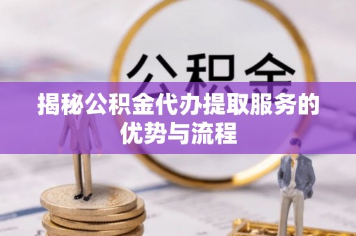 常平揭秘公积金代办提取服务的优势与流程
