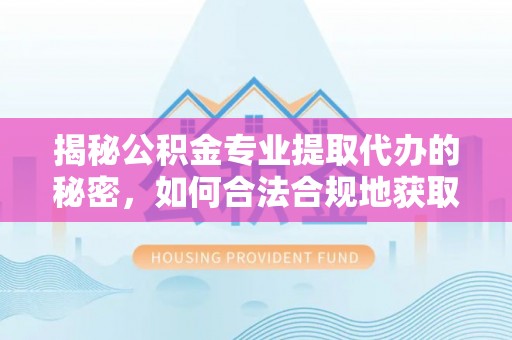 常平揭秘公积金专业提取代办的秘密，如何合法合规地获取你的住房基金？