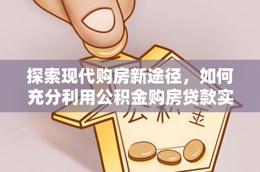常平探索现代购房新途径，如何充分利用公积金购房贷款实现置业梦想