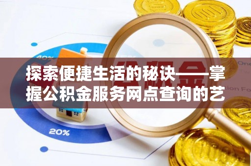 常平探索便捷生活的秘诀——掌握公积金服务网点查询的艺术