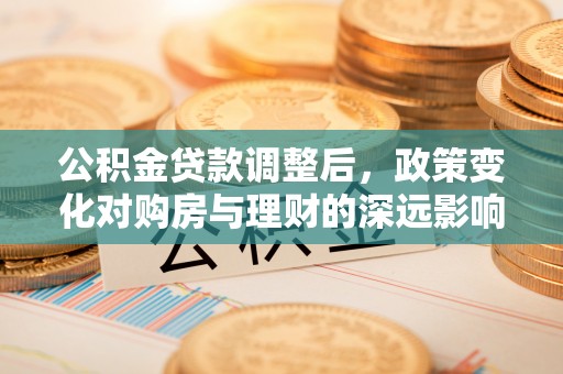 常平公积金贷款调整后，政策变化对购房与理财的深远影响