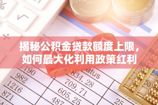 常平揭秘公积金贷款额度上限，如何最大化利用政策红利