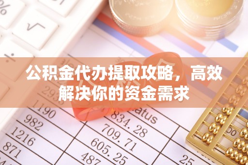 常平公积金代办提取攻略，高效解决你的资金需求
