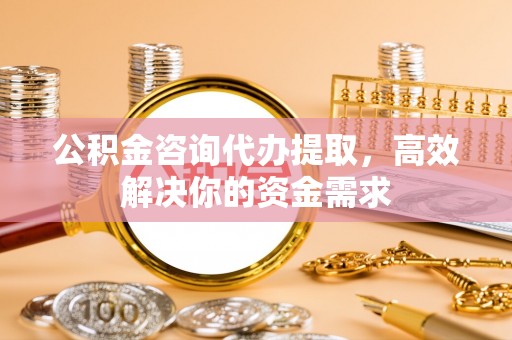 常平公积金咨询代办提取，高效解决你的资金需求