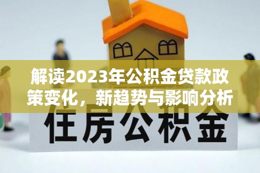 常平解读2023年公积金贷款政策变化，新趋势与影响分析