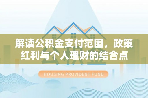 常平解读公积金支付范围，政策红利与个人理财的结合点