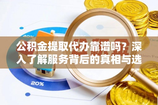 常平公积金提取代办靠谱吗？深入了解服务背后的真相与选择指南
