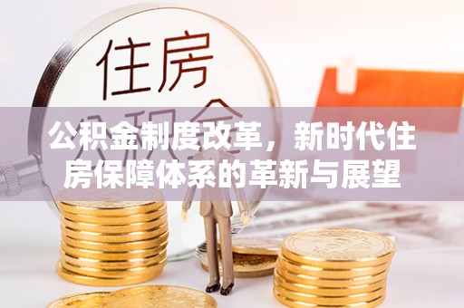 常平公积金制度改革，新时代住房保障体系的革新与展望